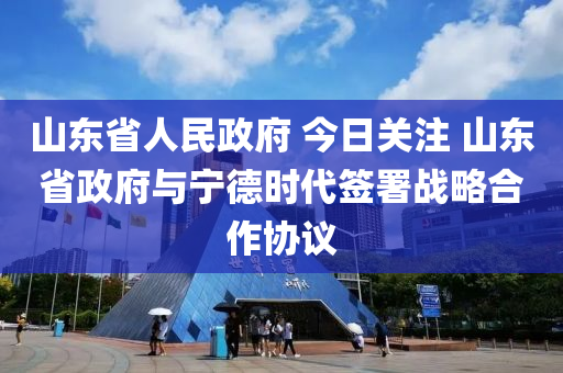 山東省人民政府 今日關(guān)注 山東省政府與寧德時(shí)代簽署戰(zhàn)略合作協(xié)議