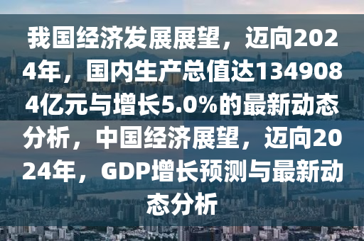我國(guó)經(jīng)濟(jì)發(fā)展展望，邁向2024年，國(guó)內(nèi)生產(chǎn)總值達(dá)1349084億元與增長(zhǎng)5.0%的最新動(dòng)態(tài)分析，中國(guó)經(jīng)濟(jì)展望，邁向2024年，GDP增長(zhǎng)預(yù)測(cè)與最新動(dòng)態(tài)分析