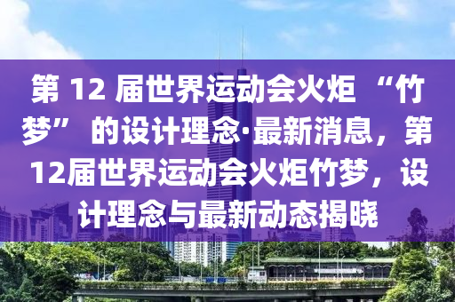 第 12 屆世界運(yùn)動(dòng)會(huì)火炬 “竹夢(mèng)” 的設(shè)計(jì)理念·最新消息，第12屆世界運(yùn)動(dòng)會(huì)火炬竹夢(mèng)，設(shè)計(jì)理念與最新動(dòng)態(tài)揭曉