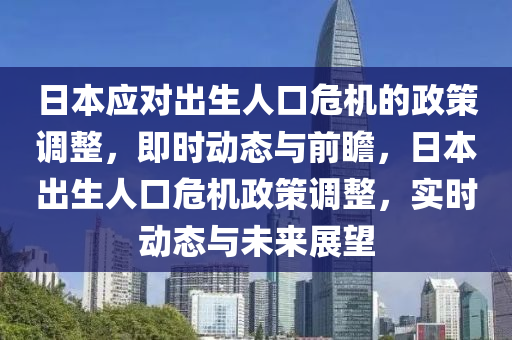 日本應(yīng)對出生人口危機(jī)的政策調(diào)整，即時動態(tài)與前瞻，日本出生人口危機(jī)政策調(diào)整，實時動態(tài)與未來展望