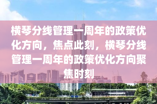 橫琴分線管理一周年的政策優(yōu)化方向，焦點此刻，橫琴分線管理一周年的政策優(yōu)化方向聚焦時刻