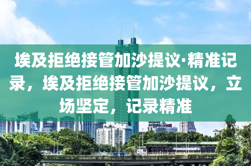 埃及拒絕接管加沙提議·精準記錄，埃及拒絕接管加沙提議，立場堅定，記錄精準