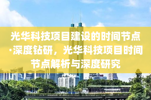 光華科技項目建設的時間節(jié)點·深度鉆研，光華科技項目時間節(jié)點解析與深度研究