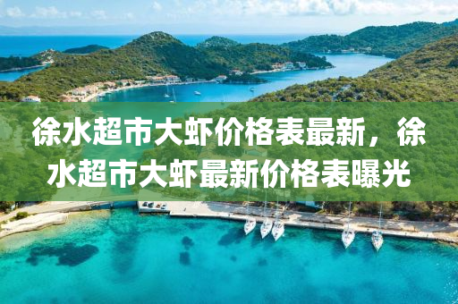 徐水超市大蝦價(jià)格表最新，徐水超市大蝦最新價(jià)格表曝光