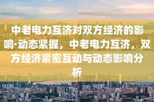 中老電力互濟(jì)對(duì)雙方經(jīng)濟(jì)的影響·動(dòng)態(tài)緊握，中老電力互濟(jì)，雙方經(jīng)濟(jì)緊密互動(dòng)與動(dòng)態(tài)影響分析