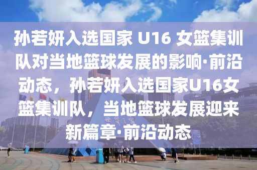 孫若妍入選國家 U16 女籃集訓隊對當?shù)鼗@球發(fā)展的影響·前沿動態(tài)，孫若妍入選國家U16女籃集訓隊，當?shù)鼗@球發(fā)展迎來新篇章·前沿動態(tài)