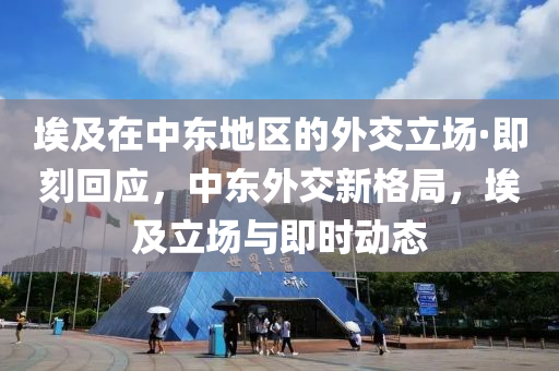 埃及在中東地區(qū)的外交立場·即刻回應，中東外交新格局，埃及立場與即時動態(tài)