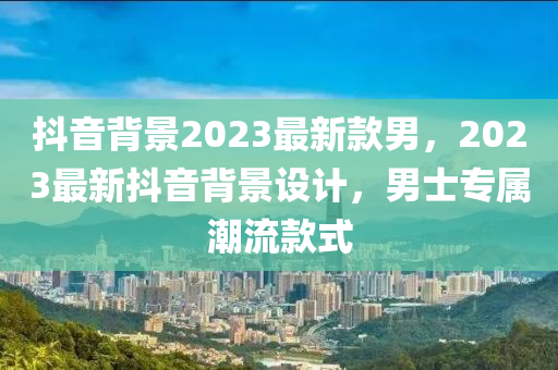 抖音背景2023最新款男，2023最新抖音背景設(shè)計(jì)，男士專屬潮流款式