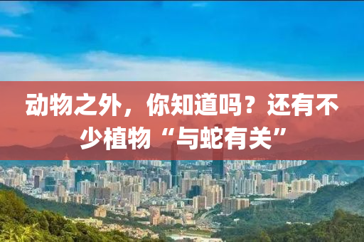 動物之外，你知道嗎？還有不少植物“與蛇有關(guān)”