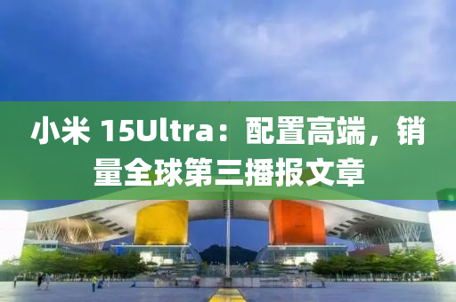 小米 15Ultra：配置高端，銷量全球第三播報文章