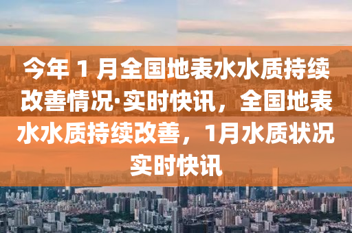 今年 1 月全國地表水水質持續(xù)改善情況·實時快訊，全國地表水水質持續(xù)改善，1月水質狀況實時快訊