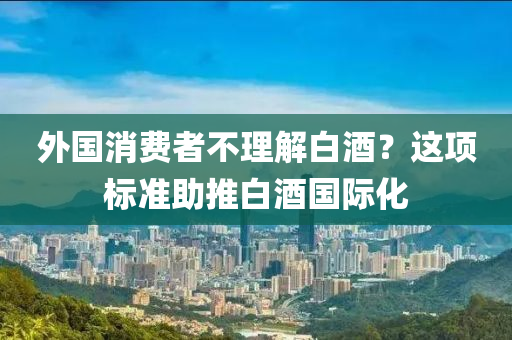 外國(guó)消費(fèi)者不理解白酒？這項(xiàng)標(biāo)準(zhǔn)助推白酒國(guó)際化