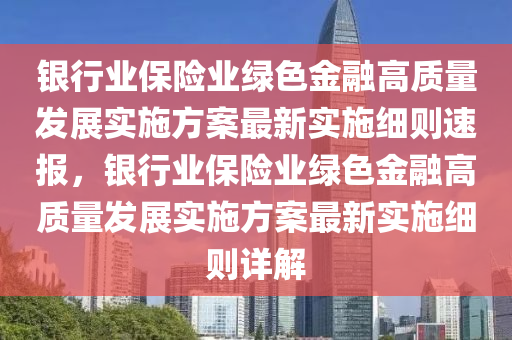 銀行業(yè)保險(xiǎn)業(yè)綠色金融高質(zhì)量發(fā)展實(shí)施方案最新實(shí)施細(xì)則速報(bào)，銀行業(yè)保險(xiǎn)業(yè)綠色金融高質(zhì)量發(fā)展實(shí)施方案最新實(shí)施細(xì)則詳解