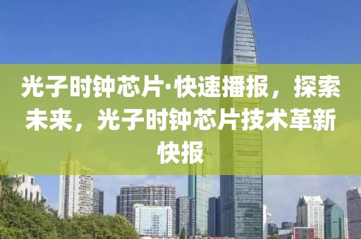 光子時鐘芯片·快速播報，探索未來，光子時鐘芯片技術(shù)革新快報