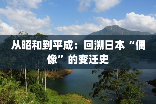 從昭和到平成：回溯日本“偶像”的變遷史