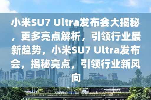 小米SU7 Ultra發(fā)布會(huì)大揭秘，更多亮點(diǎn)解析，引領(lǐng)行業(yè)最新趨勢(shì)，小米SU7 Ultra發(fā)布會(huì)，揭秘亮點(diǎn)，引領(lǐng)行業(yè)新風(fēng)向