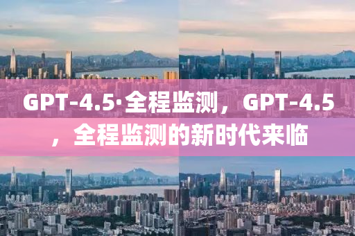 GPT-4.5·全程監(jiān)測，GPT-4.5，全程監(jiān)測的新時代來臨