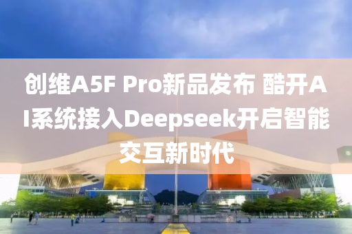 創(chuàng)維A5F Pro新品發(fā)布 酷開AI系統(tǒng)接入Deepseek開啟智能交互新時代