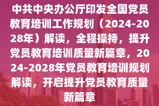 中共中央辦公廳印發(fā)全國黨員教育培訓工作規(guī)劃（2024-2028年）解讀，全程操持，提升黨員教育培訓質量新篇章，2024-2028年黨員教育培訓規(guī)劃解讀，開啟提升黨員教育質量新篇章