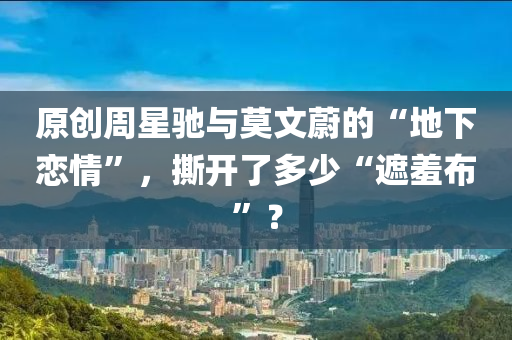 原創(chuàng)周星馳與莫文蔚的“地下戀情”，撕開了多少“遮羞布”？