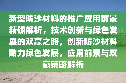 新型防沙材料的推廣應用前景精確解析，技術創(chuàng)新與綠色發(fā)展的雙贏之路，創(chuàng)新防沙材料助力綠色發(fā)展，應用前景與雙贏策略解析
