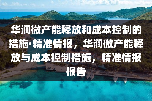 華潤微產(chǎn)能釋放和成本控制的措施·精準(zhǔn)情報，華潤微產(chǎn)能釋放與成本控制措施，精準(zhǔn)情報報告