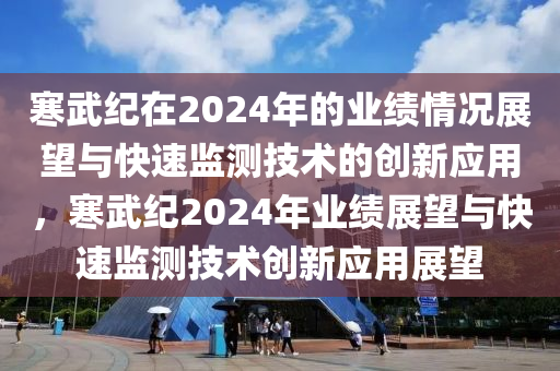寒武紀在2024年的業(yè)績情況展望與快速監(jiān)測技術(shù)的創(chuàng)新應(yīng)用，寒武紀2024年業(yè)績展望與快速監(jiān)測技術(shù)創(chuàng)新應(yīng)用展望