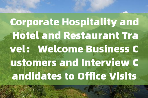 Corporate Hospitality and Hotel and Restaurant Travel： Welcome Business Customers and Interview Candidates to Office Visits