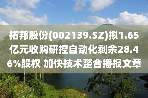 拓邦股份(002139.SZ)擬1.65億元收購研控自動(dòng)化剩余28.46%股權(quán) 加快技術(shù)整合播報(bào)文章