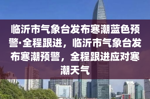 臨沂市氣象臺發(fā)布寒潮藍(lán)色預(yù)警·全程跟進(jìn)，臨沂市氣象臺發(fā)布寒潮預(yù)警，全程跟進(jìn)應(yīng)對寒潮天氣