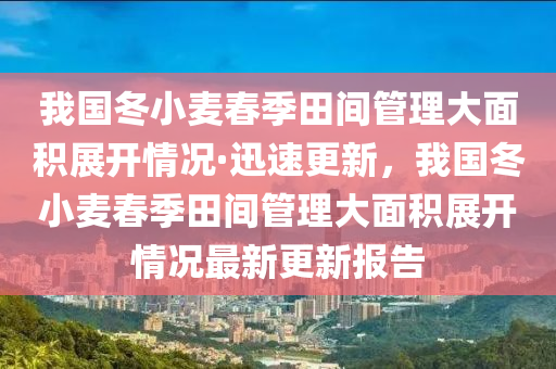 我國冬小麥春季田間管理大面積展開情況·迅速更新，我國冬小麥春季田間管理大面積展開情況最新更新報(bào)告