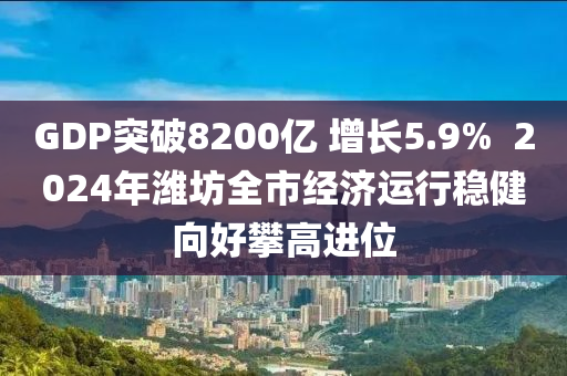 GDP突破8200億 增長5.9%  2024年濰坊全市經(jīng)濟(jì)運(yùn)行穩(wěn)健向好攀高進(jìn)位