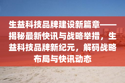 生益科技品牌建設新篇章——揭秘最新快訊與戰(zhàn)略舉措，生益科技品牌新紀元，解碼戰(zhàn)略布局與快訊動態(tài)