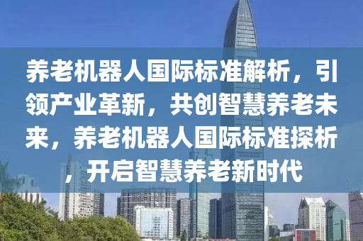 養(yǎng)老機器人國際標準解析，引領產業(yè)革新，共創(chuàng)智慧養(yǎng)老未來，養(yǎng)老機器人國際標準探析，開啟智慧養(yǎng)老新時代