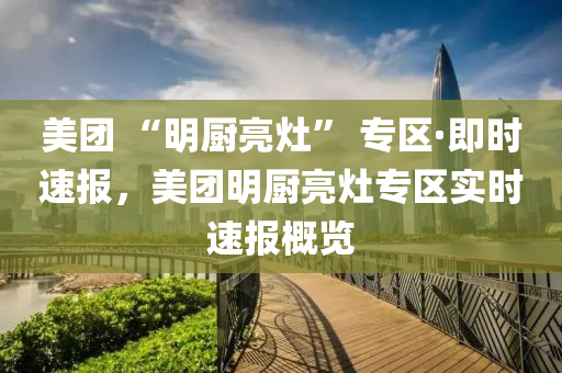 美團(tuán) “明廚亮灶” 專區(qū)·即時(shí)速報(bào)，美團(tuán)明廚亮灶專區(qū)實(shí)時(shí)速報(bào)概覽
