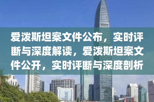 愛潑斯坦案文件公布，實(shí)時(shí)評(píng)斷與深度解讀，愛潑斯坦案文件公開，實(shí)時(shí)評(píng)斷與深度剖析
