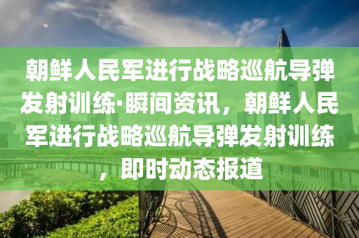 朝鮮人民軍進(jìn)行戰(zhàn)略巡航導(dǎo)彈發(fā)射訓(xùn)練·瞬間資訊，朝鮮人民軍進(jìn)行戰(zhàn)略巡航導(dǎo)彈發(fā)射訓(xùn)練，即時(shí)動(dòng)態(tài)報(bào)道