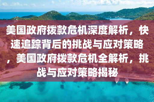 美國政府撥款危機(jī)深度解析，快速追蹤背后的挑戰(zhàn)與應(yīng)對(duì)策略，美國政府撥款危機(jī)全解析，挑戰(zhàn)與應(yīng)對(duì)策略揭秘