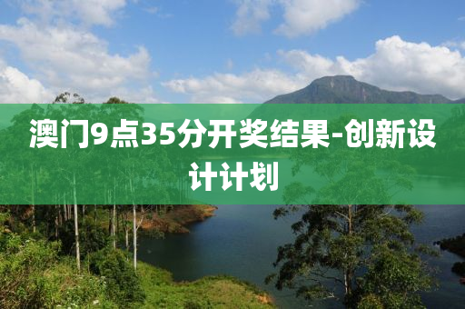 澳門9點35分開獎結(jié)果-創(chuàng)新設計計劃