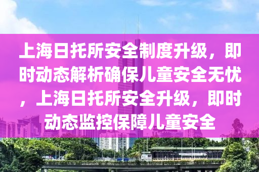 上海日托所安全制度升級，即時動態(tài)解析確保兒童安全無憂，上海日托所安全升級，即時動態(tài)監(jiān)控保障兒童安全