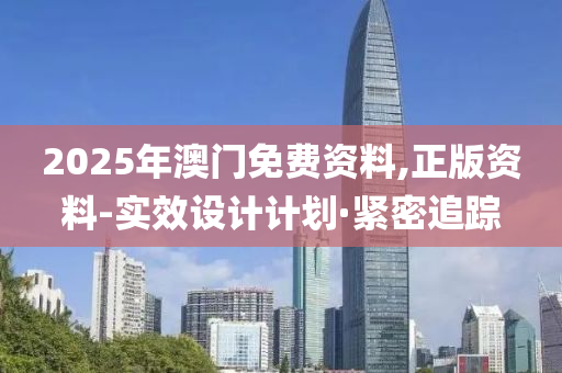 2025年澳門免費資料,正版資料-實效設計計劃·緊密追蹤