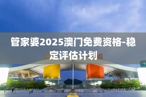 管家婆2025澳門免費資格-穩(wěn)定評估計劃