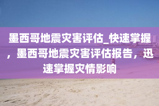 墨西哥地震災害評估_快速掌握，墨西哥地震災害評估報告，迅速掌握災情影響