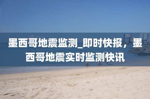 墨西哥地震監(jiān)測_即時快報，墨西哥地震實時監(jiān)測快訊