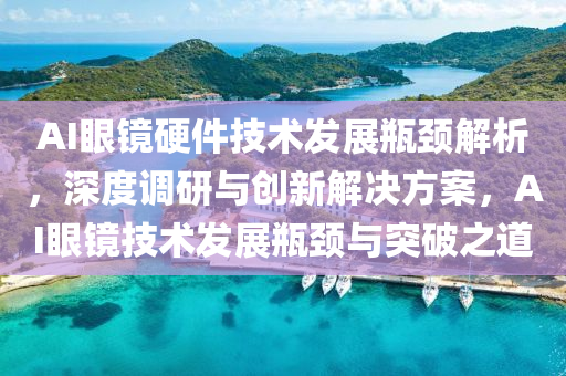 AI眼鏡硬件技術發(fā)展瓶頸解析，深度調研與創(chuàng)新解決方案，AI眼鏡技術發(fā)展瓶頸與突破之道