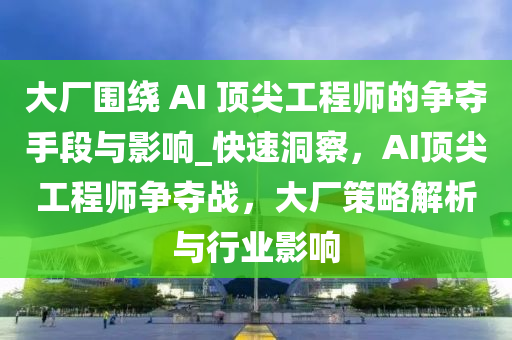 大廠圍繞 AI 頂尖工程師的爭奪手段與影響_快速洞察，AI頂尖工程師爭奪戰(zhàn)，大廠策略解析與行業(yè)影響