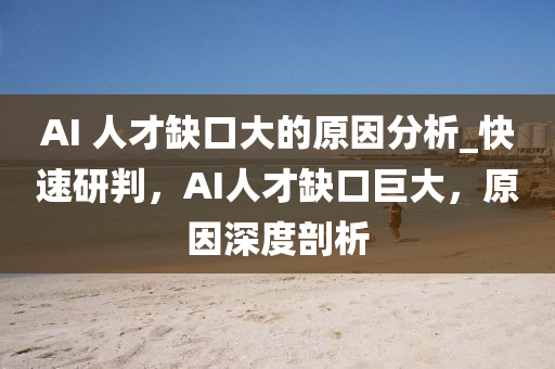 AI 人才缺口大的原因分析_快速研判，AI人才缺口巨大，原因深度剖析