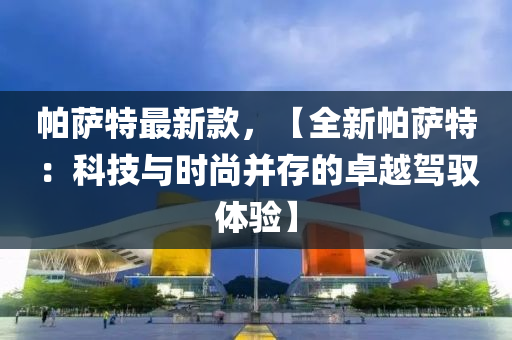 帕薩特最新款，【全新帕薩特：科技與時尚并存的卓越駕馭體驗】