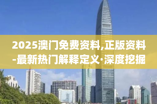 2025澳門免費(fèi)資料,正版資料-最新熱門解釋定義·深度挖掘