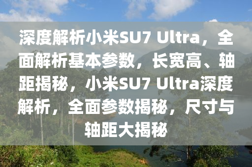 深度解析小米SU7 Ultra，全面解析基本參數(shù)，長(zhǎng)寬高、軸距揭秘，小米SU7 Ultra深度解析，全面參數(shù)揭秘，尺寸與軸距大揭秘